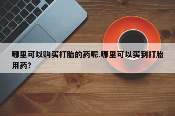 西安打胎药私人店哪里可以购买打胎的药呢.哪里可以买到打胎用药？