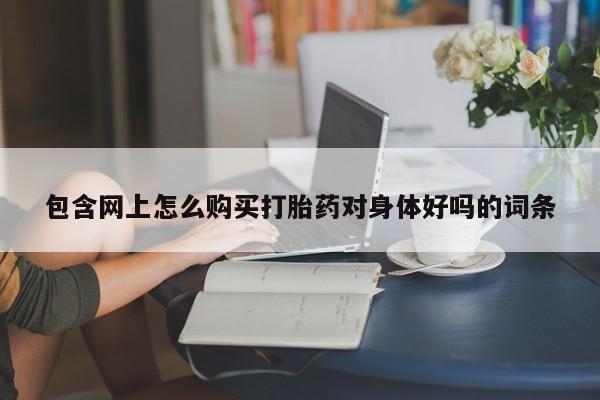西安打胎药私人店包含网上怎么购买打胎药对身体好吗的词条