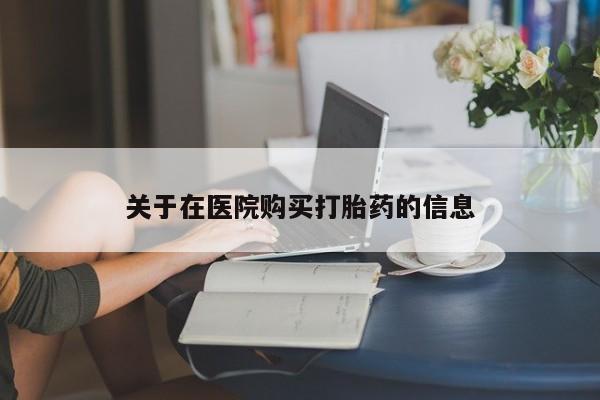 西安打胎药私人店关于在医院购买打胎药的信息
